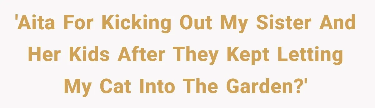 She Gave Her Sister One Rule to Stay - Protect the Cat. After Breaking It Three Times, She Kicked Them Out 'AITA for kicking out my sister and her kids after they kept letting my cat into the garden?'