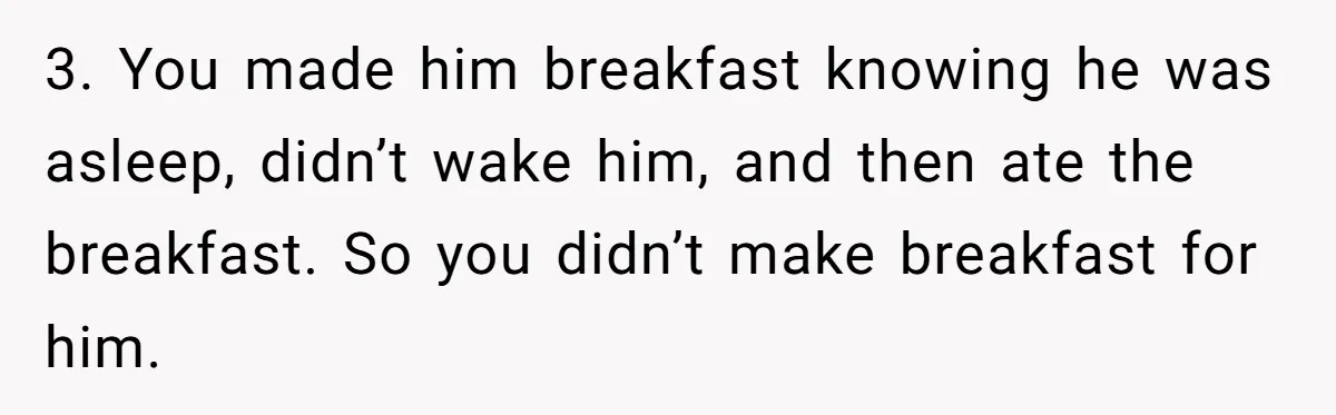 Husband Says He Wants to “Relax” On Their Anniversary, So His Wife Leaves Him With the Kids 3. You made him breakfast knowing he was asleep, didn’t wake him, and then ate the breakfast. So you didn’t make breakfast for him.