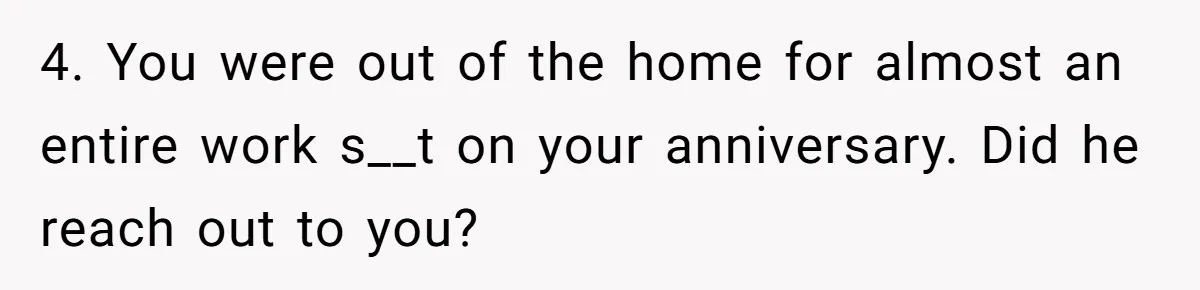 Husband Says He Wants to “Relax” On Their Anniversary, So His Wife Leaves Him With the Kids 4. You were out of the home for almost an entire work s__t on your anniversary. Did he reach out to you?