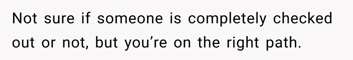 Husband Says He Wants to “Relax” On Their Anniversary, So His Wife Leaves Him With the Kids Not sure if someone is completely checked out or not, but you’re on the right path.