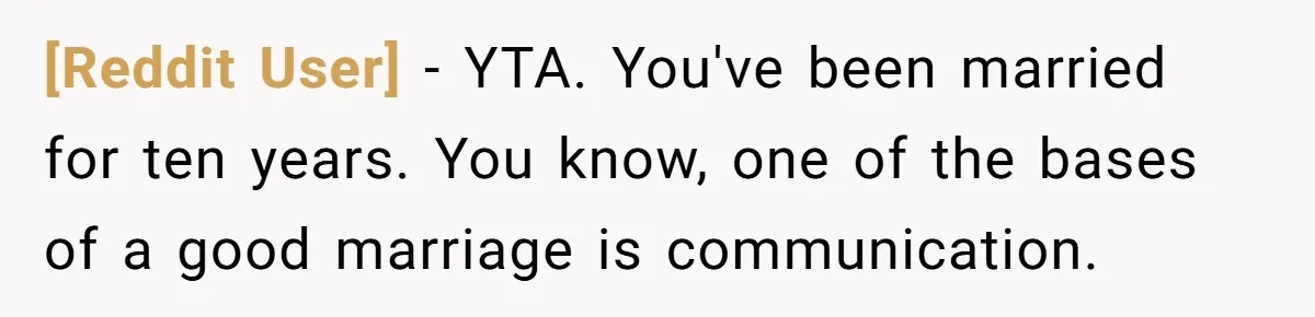 [Reddit User] − YTA. You've been married for ten years. You know, one of the bases of a good marriage is communication.