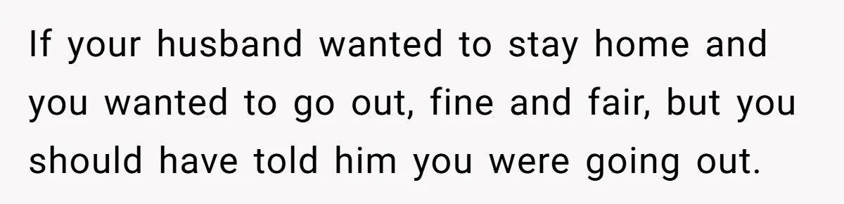 Husband Says He Wants to “Relax” On Their Anniversary, So His Wife Leaves Him With the Kids If your husband wanted to stay home and you wanted to go out, fine and fair, but you should have told him you were going out.