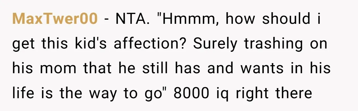 Teenage Son Unleashes Brutal Truth On Father's Wife Over Constant Mom Bashing And Forced Closeness MaxTwer00 − NTA. "Hmmm, how should i get this kid's affection? Surely trashing on his mom that he still has and wants in his life is the way to go"...