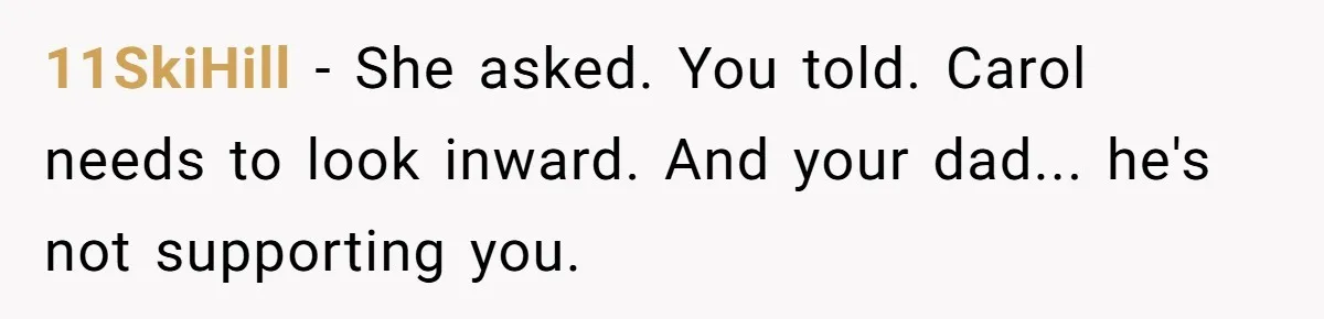 Teenage Son Unleashes Brutal Truth On Father's Wife Over Constant Mom Bashing And Forced Closeness 11SkiHill − She asked. You told. Carol needs to look inward. And your dad... he's not supporting you.