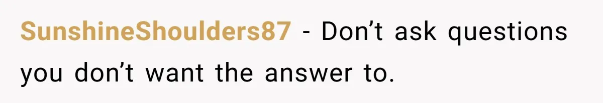 Teenage Son Unleashes Brutal Truth On Father's Wife Over Constant Mom Bashing And Forced Closeness SunshineShoulders87 − Don’t ask questions you don’t want the answer to.