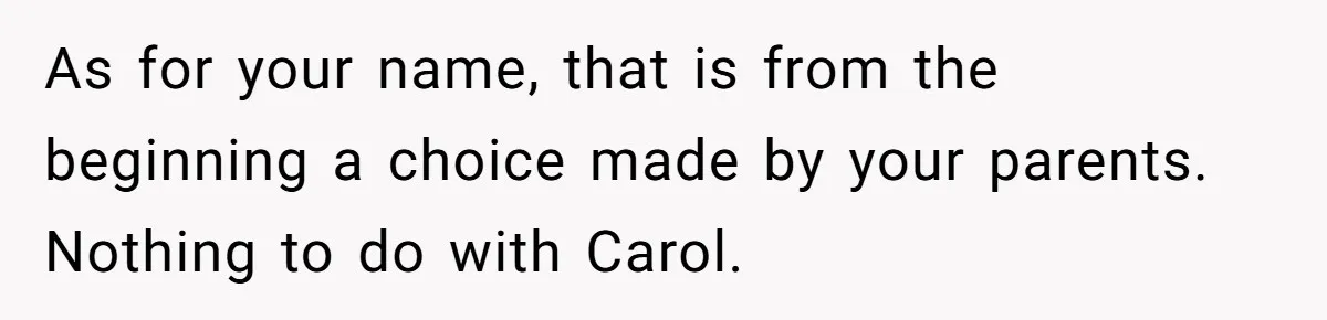 Teenage Son Unleashes Brutal Truth On Father's Wife Over Constant Mom Bashing And Forced Closeness As for your name, that is from the beginning a choice made by your parents. Nothing to do with Carol.