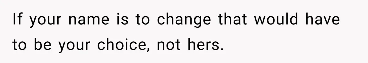 Teenage Son Unleashes Brutal Truth On Father's Wife Over Constant Mom Bashing And Forced Closeness If your name is to change that would have to be your choice, not hers.