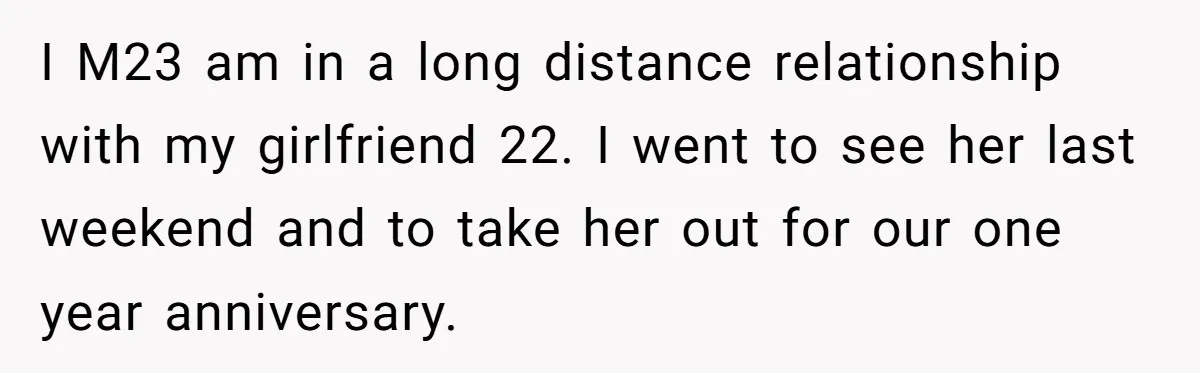 I M23 am in a long distance relationship with my girlfriend 22. I went to see her last weekend and to take her out for our one year anniversary.