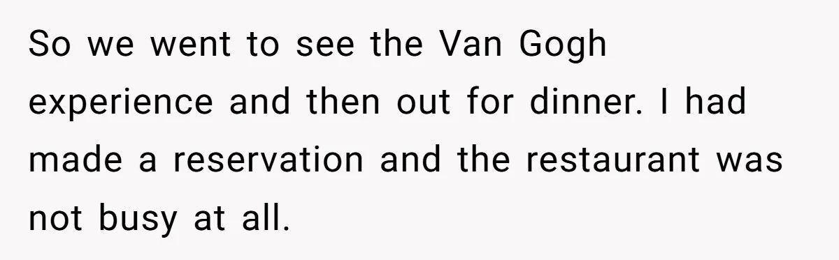 So we went to see the Van Gogh experience and then out for dinner. I had made a reservation and the restaurant was not busy at all.