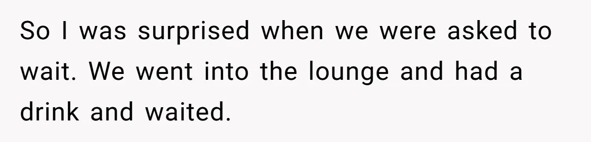 So I was surprised when we were asked to wait. We went into the lounge and had a drink and waited.