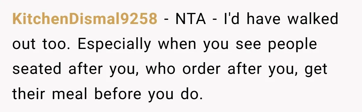 KitchenDismal9258 − NTA - I'd have walked out too. Especially when you see people seated after you, who order after you, get their meal before you do.