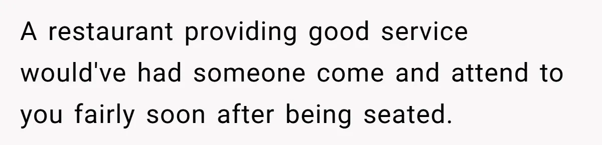 A restaurant providing good service would've had someone come and attend to you fairly soon after being seated.