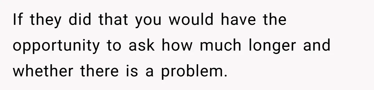If they did that you would have the opportunity to ask how much longer and whether there is a problem.