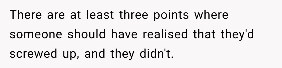 There are at least three points where someone should have realised that they'd screwed up, and they didn't.