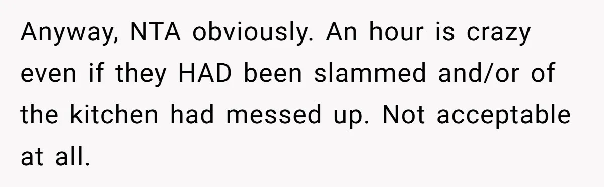 Anyway, NTA obviously. An hour is crazy even if they HAD been slammed and/or of the kitchen had messed up. Not acceptable at all.