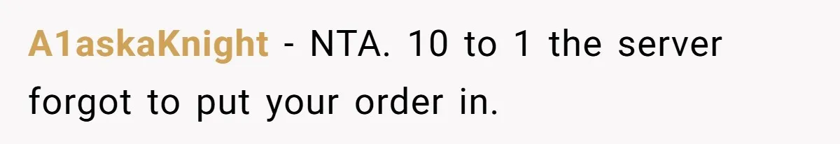 A1askaKnight − NTA. 10 to 1 the server forgot to put your order in.