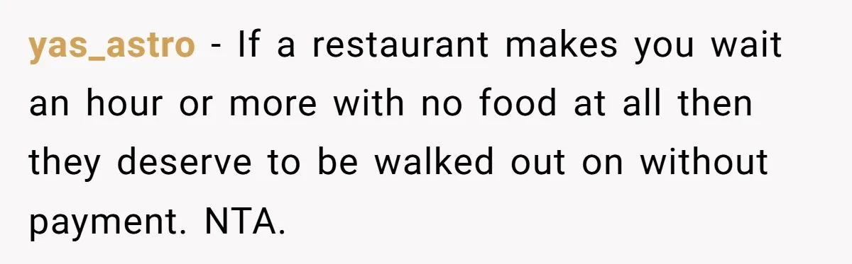 yas_astro − If a restaurant makes you wait an hour or more with no food at all then they deserve to be walked out on without payment. NTA.
