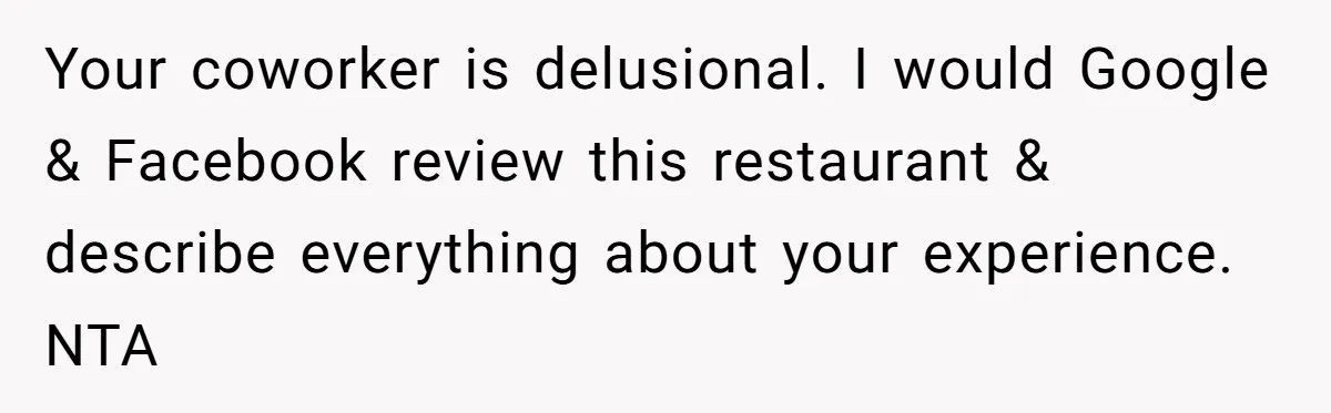 Your coworker is delusional. I would Google & Facebook review this restaurant & describe everything about your experience. NTA