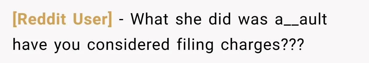[Reddit User] − What she did was a__ault have you considered filing charges???