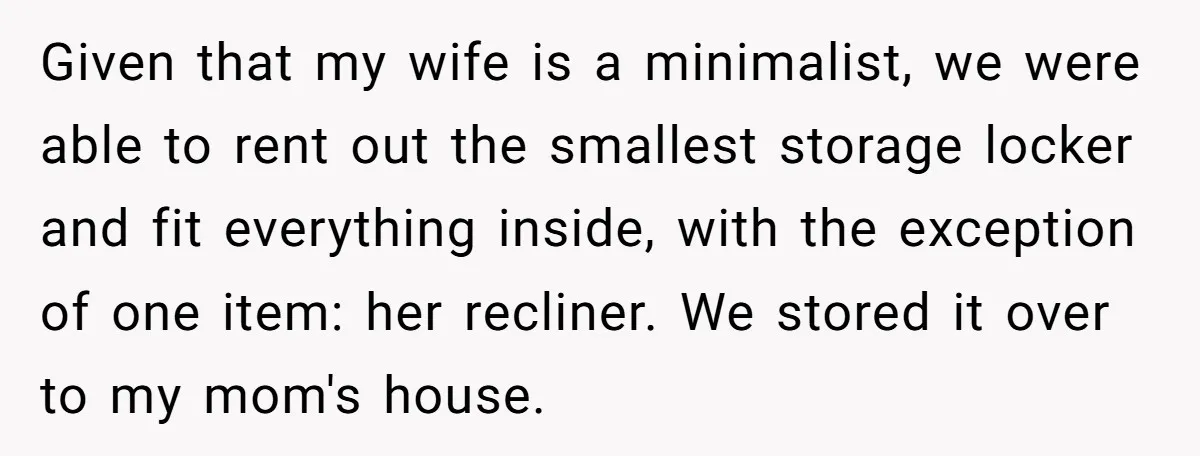 Husband Calls Wife 'Difficult' After She Refuses To Let Dogs Ruin Her Only Cherished Recliner Given that my wife is a minimalist, we were able to rent out the smallest storage locker and fit everything inside, with the exception of one item: her recliner. We...