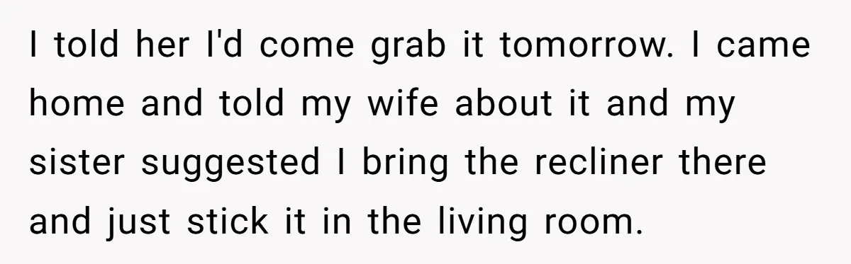 Husband Calls Wife 'Difficult' After She Refuses To Let Dogs Ruin Her Only Cherished Recliner I told her I'd come grab it tomorrow. I came home and told my wife about it and my sister suggested I bring the recliner there and just stick it...