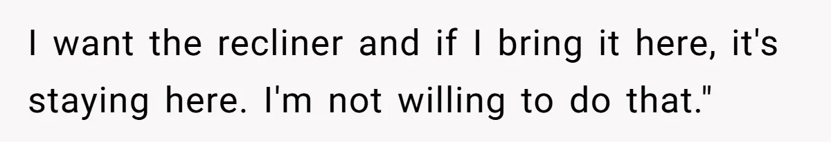 Husband Calls Wife 'Difficult' After She Refuses To Let Dogs Ruin Her Only Cherished Recliner I want the recliner and if I bring it here, it's staying here. I'm not willing to do that."