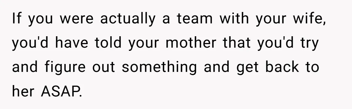 Husband Calls Wife 'Difficult' After She Refuses To Let Dogs Ruin Her Only Cherished Recliner If you were actually a team with your wife, you'd have told your mother that you'd try and figure out something and get back to her ASAP.