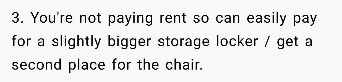 Husband Calls Wife 'Difficult' After She Refuses To Let Dogs Ruin Her Only Cherished Recliner 3. You're not paying rent so can easily pay for a slightly bigger storage locker / get a second place for the chair.