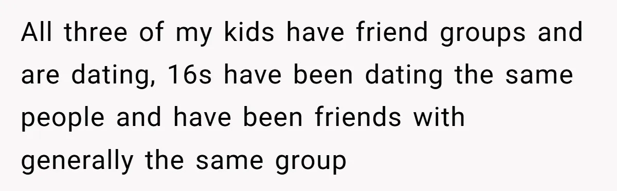 All three of my kids have friend groups and are dating, 16s have been dating the same people and have been friends with generally the same group