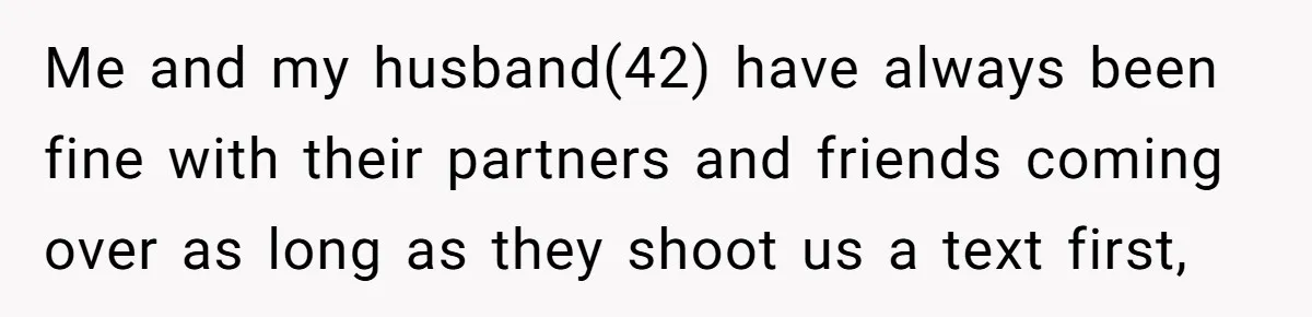 Me and my husband(42) have always been fine with their partners and friends coming over as long as they shoot us a text first,