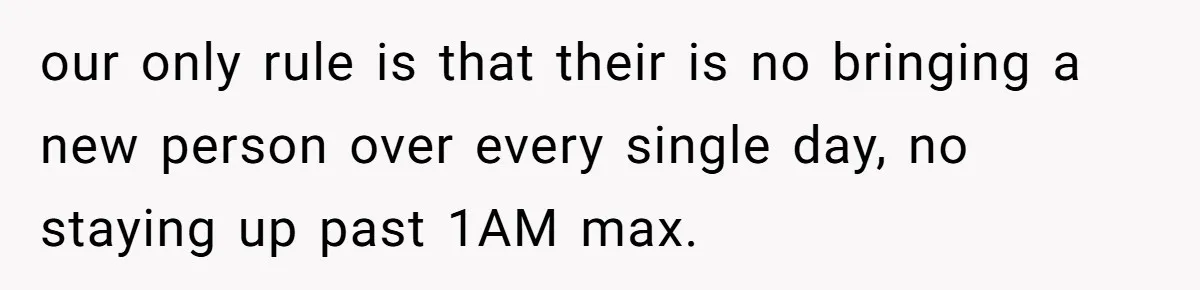 our only rule is that their is no bringing a new person over every single day, no staying up past 1AM max.