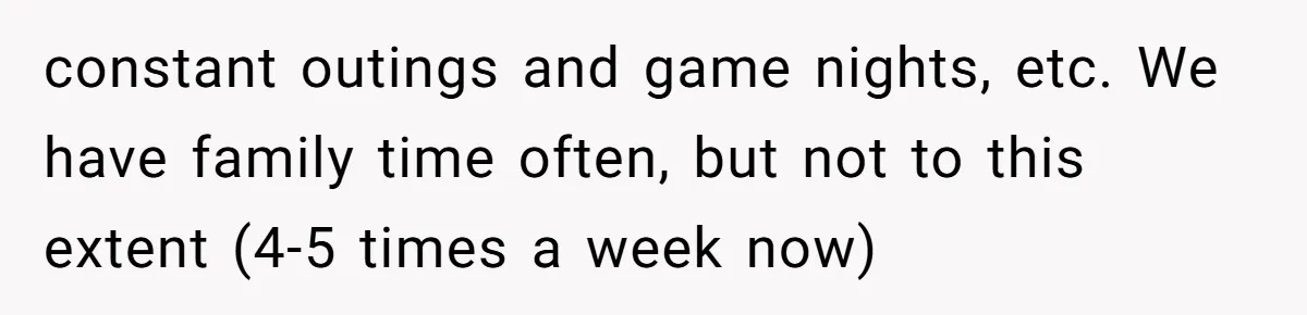 constant outings and game nights, etc. We have family time often, but not to this extent (4-5 times a week now)