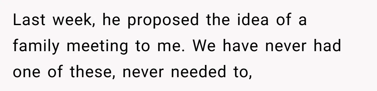 Last week, he proposed the idea of a family meeting to me. We have never had one of these, never needed to,