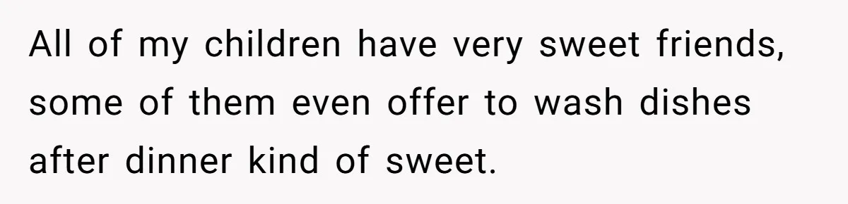 All of my children have very sweet friends, some of them even offer to wash dishes after dinner kind of sweet.