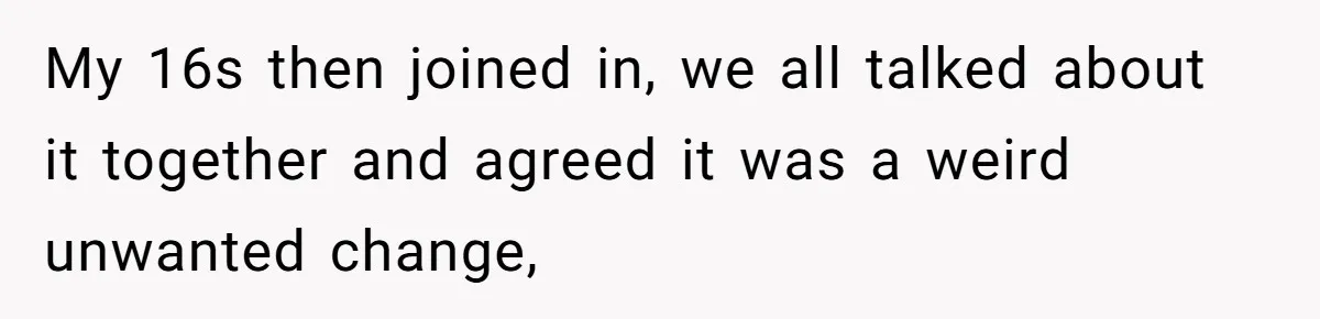 My 16s then joined in, we all talked about it together and agreed it was a weird unwanted change,