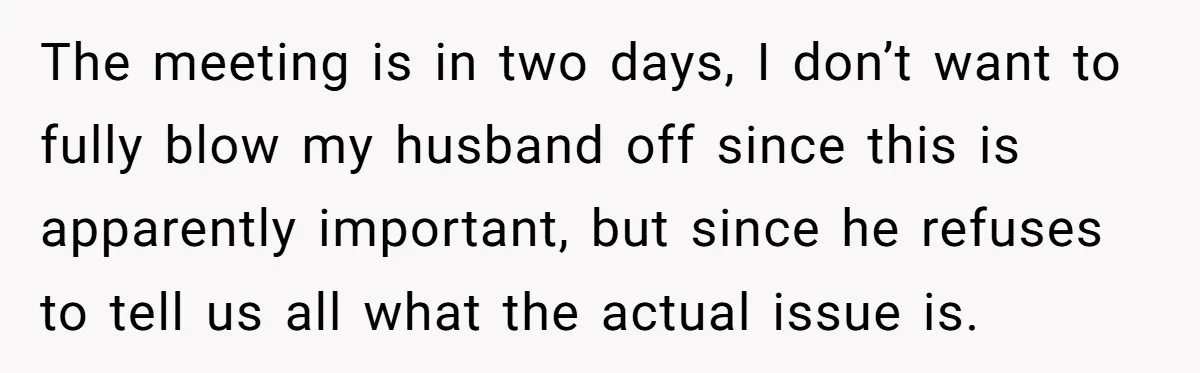 The meeting is in two days, I don’t want to fully blow my husband off since this is apparently important, but since he refuses to tell us all what the...