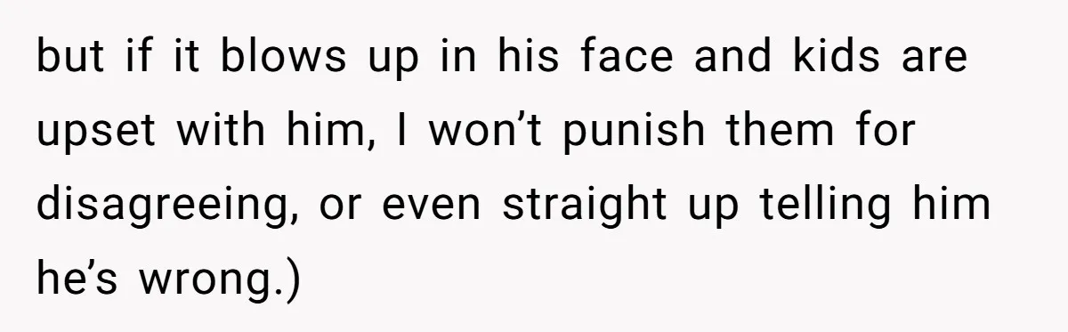 but if it blows up in his face and kids are upset with him, I won’t punish them for disagreeing, or even straight up telling him he’s wrong.)