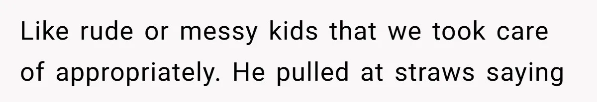 Like rude or messy kids that we took care of appropriately. He pulled at straws saying