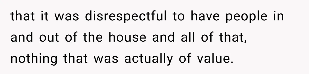 that it was disrespectful to have people in and out of the house and all of that, nothing that was actually of value.