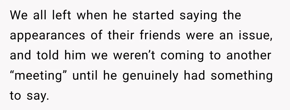We all left when he started saying the appearances of their friends were an issue, and told him we weren’t coming to another “meeting” until he genuinely had something to...