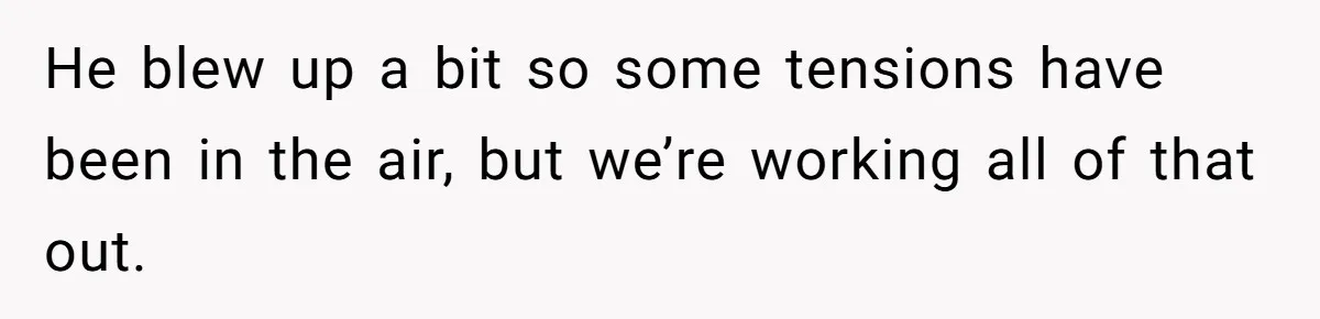 He blew up a bit so some tensions have been in the air, but we’re working all of that out.