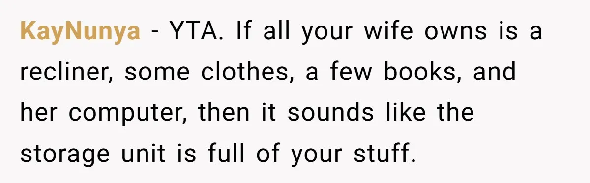 Husband Calls Wife 'Difficult' After She Refuses To Let Dogs Ruin Her Only Cherished Recliner KayNunya − YTA. If all your wife owns is a recliner, some clothes, a few books, and her computer, then it sounds like the storage unit is full of your...