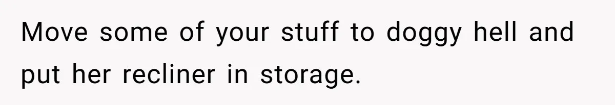 Husband Calls Wife 'Difficult' After She Refuses To Let Dogs Ruin Her Only Cherished Recliner Move some of your stuff to doggy hell and put her recliner in storage.