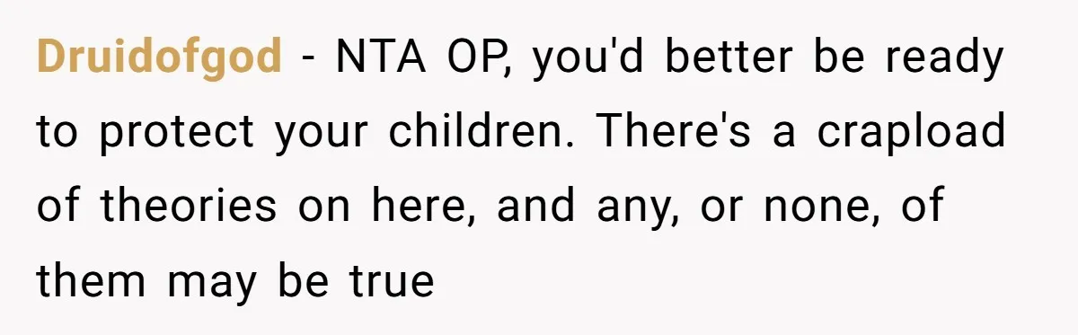 Druidofgod − NTA OP, you'd better be ready to protect your children. There's a crapload of theories on here, and any, or none, of them may be true