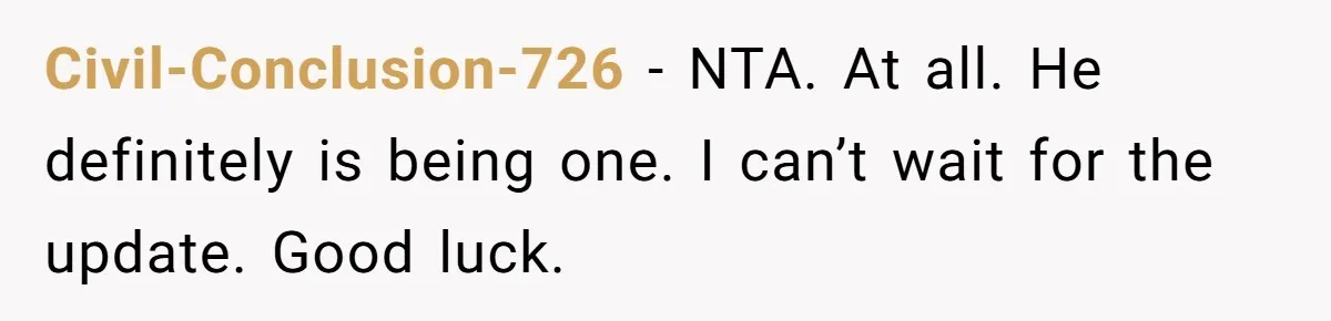 Civil-Conclusion-726 − NTA. At all. He definitely is being one. I can’t wait for the update. Good luck.