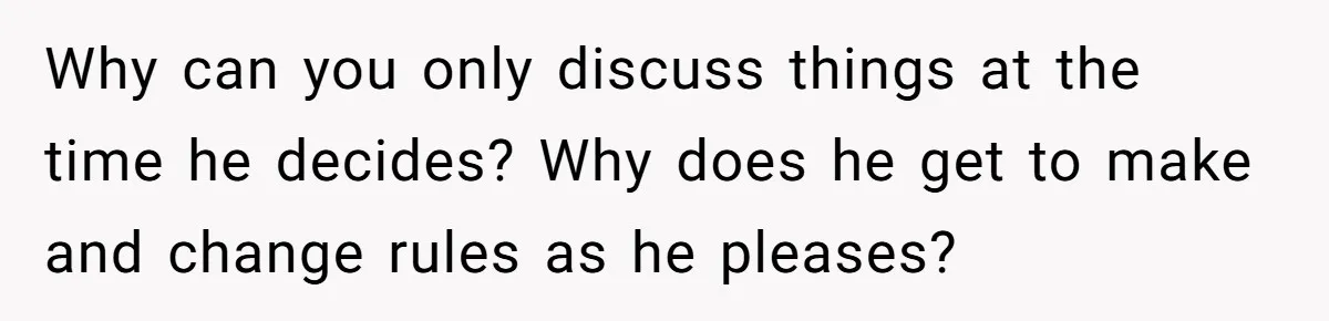 Why can you only discuss things at the time he decides? Why does he get to make and change rules as he pleases?
