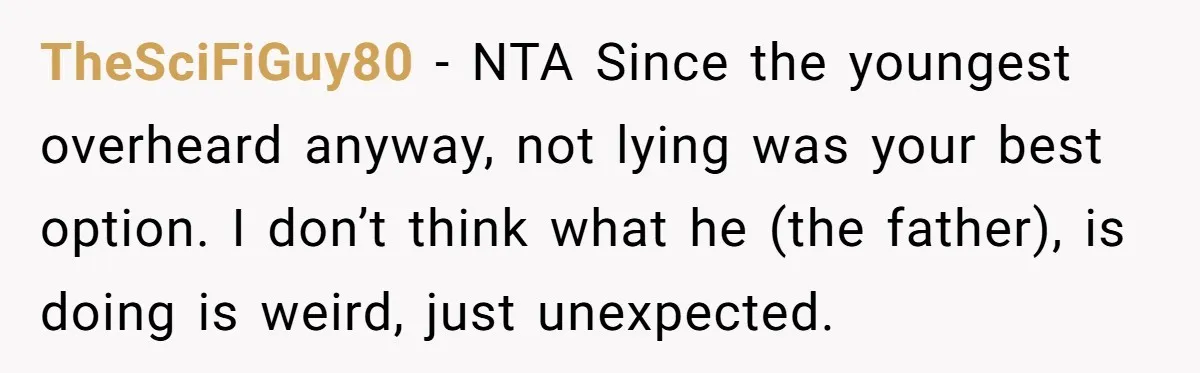 TheSciFiGuy80 − NTA Since the youngest overheard anyway, not lying was your best option. I don’t think what he (the father), is doing is weird, just unexpected.