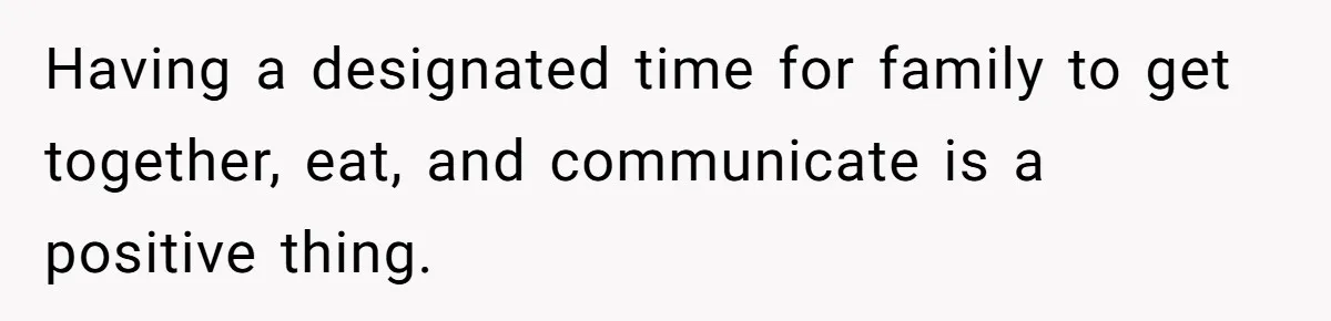 Having a designated time for family to get together, eat, and communicate is a positive thing.
