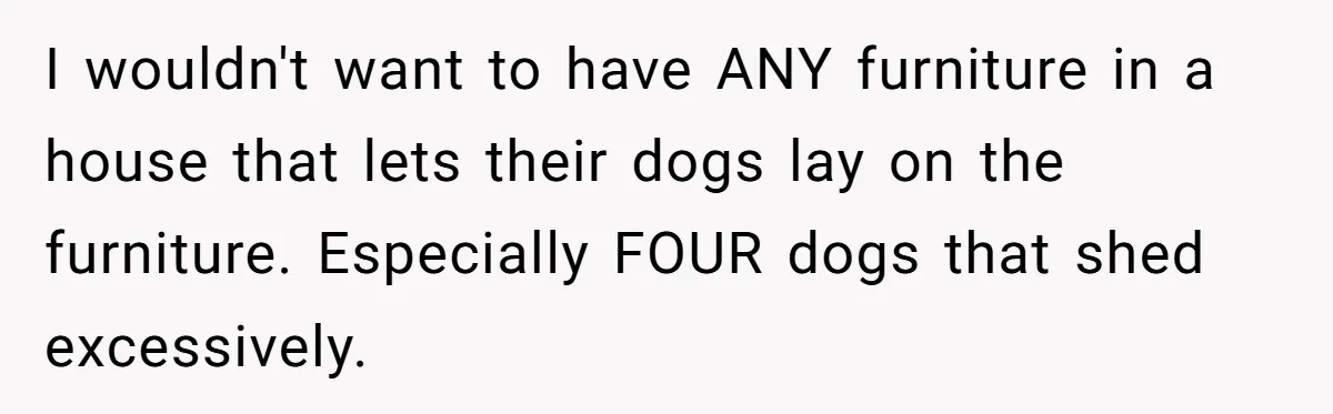 Husband Calls Wife 'Difficult' After She Refuses To Let Dogs Ruin Her Only Cherished Recliner I wouldn't want to have ANY furniture in a house that lets their dogs lay on the furniture. Especially FOUR dogs that shed excessively.