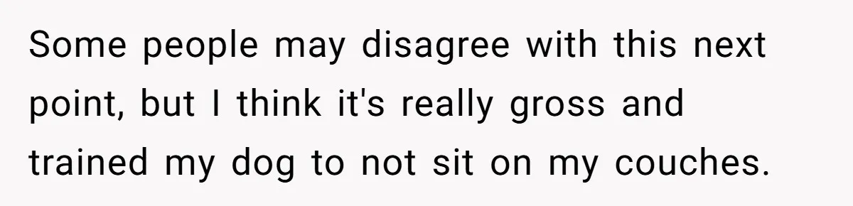 Husband Calls Wife 'Difficult' After She Refuses To Let Dogs Ruin Her Only Cherished Recliner Some people may disagree with this next point, but I think it's really gross and trained my dog to not sit on my couches.